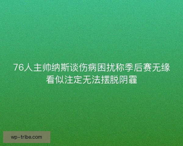76人主帅纳斯谈伤病困扰称季后赛无缘看似注定无法摆脱阴霾