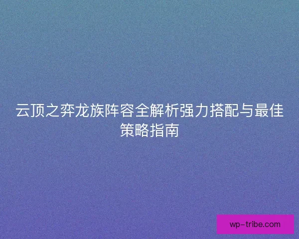 云顶之弈龙族阵容全解析强力搭配与最佳策略指南