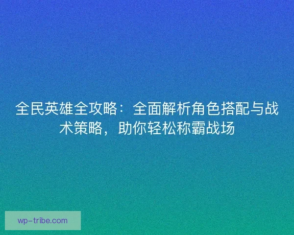 全民英雄全攻略：全面解析角色搭配与战术策略，助你轻松称霸战场
