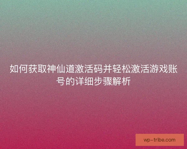 如何获取神仙道激活码并轻松激活游戏账号的详细步骤解析