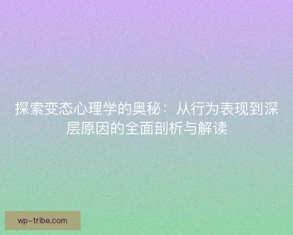 探索变态心理学的奥秘:从行为表现到深层原因的全面剖析与解读 探索变态心理学的奥秘:从行为表现到深层原因的全面剖析与解读