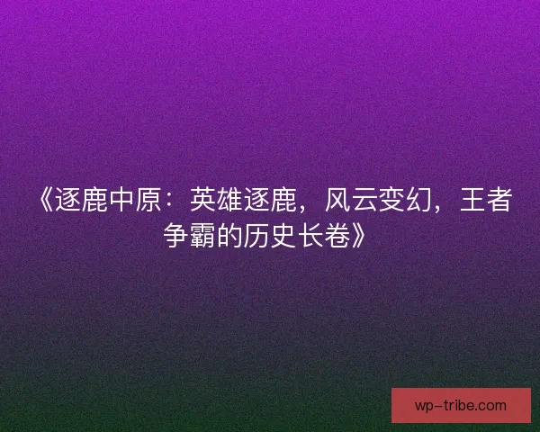 《逐鹿中原：英雄逐鹿，风云变幻，王者争霸的历史长卷》