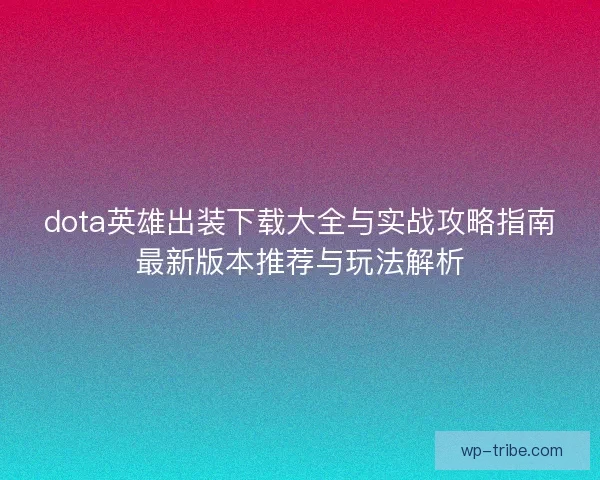 dota英雄出装下载大全与实战攻略指南最新版本推荐与玩法解析