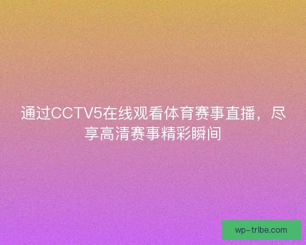 通过CCTV5在线观看体育赛事直播,尽享高清赛事精彩瞬间 通过CCTV5在线观看体育赛事直播,尽享高清赛事精彩瞬间