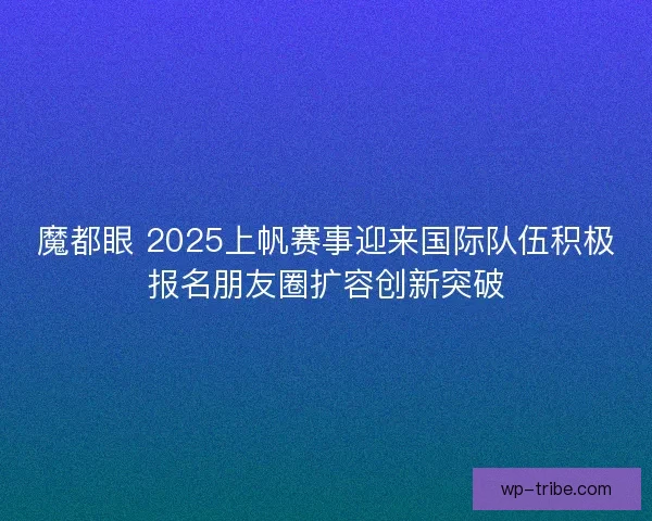 魔都眼 2025上帆赛事迎来国际队伍积极报名朋友圈扩容创新突破