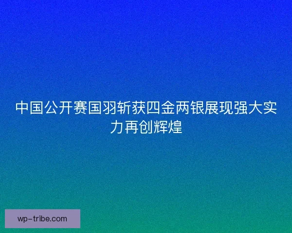 中国公开赛国羽斩获四金两银展现强大实力再创辉煌