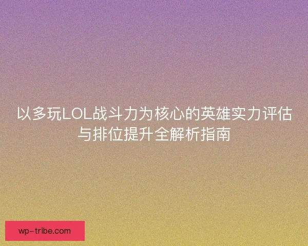 以多玩LOL战斗力为核心的英雄实力评估与排位提升全解析指南