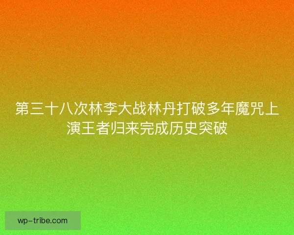 第三十八次林李大战林丹打破多年魔咒上演王者归来完成历史突破