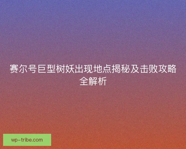 赛尔号巨型树妖出现地点揭秘及击败攻略全解析