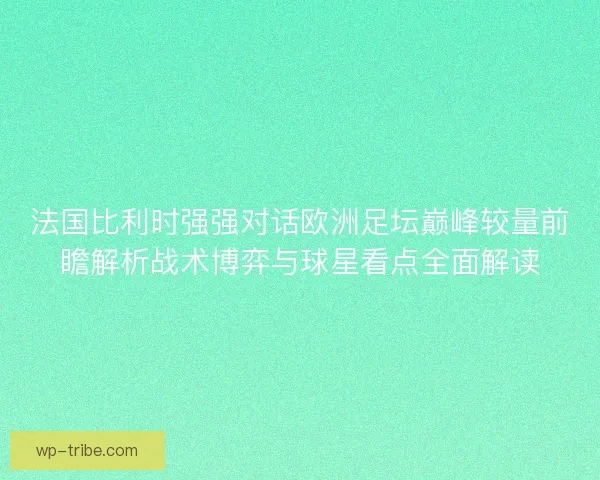 法国比利时强强对话欧洲足坛巅峰较量前瞻解析战术博弈与球星看点全面解读