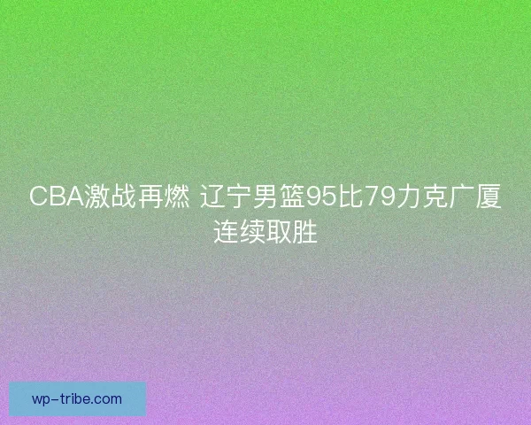 CBA激战再燃 辽宁男篮95比79力克广厦连续取胜