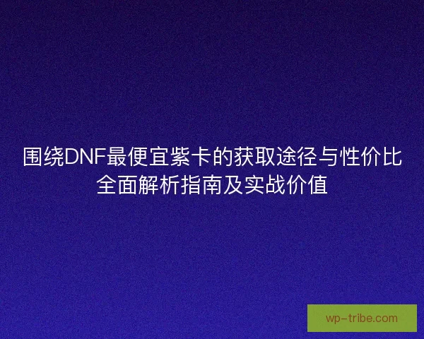 围绕DNF最便宜紫卡的获取途径与性价比全面解析指南及实战价值