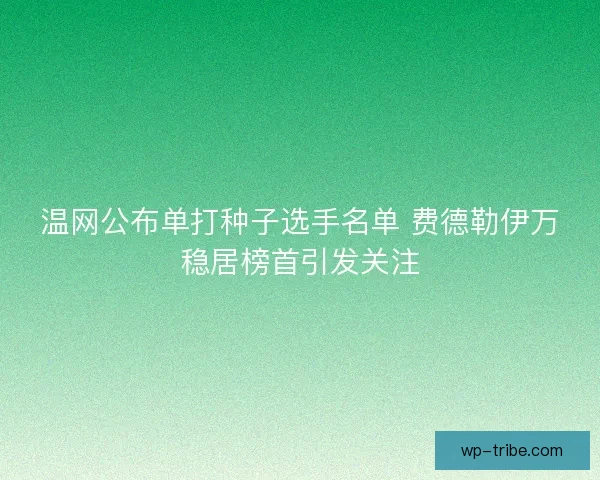 温网公布单打种子选手名单 费德勒伊万稳居榜首引发关注