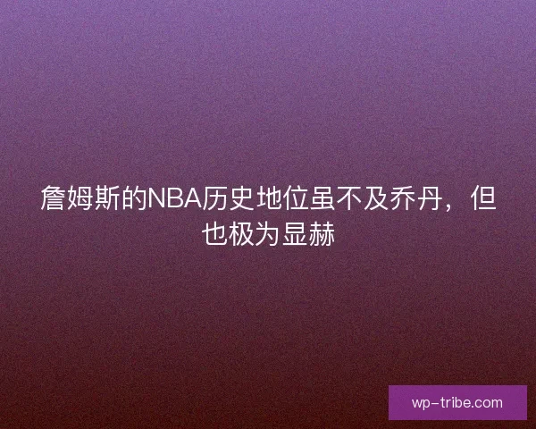 詹姆斯的NBA历史地位虽不及乔丹，但也极为显赫