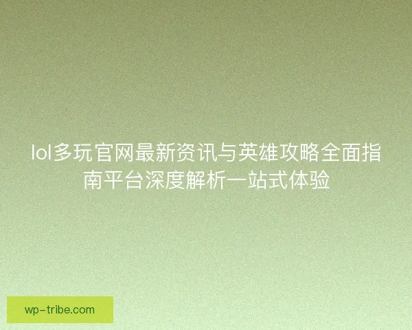 lol多玩官网最新资讯与英雄攻略全面指南平台深度解析一站式体验 lol多玩官网最新资讯与英雄攻略全面指南平台深度解析一站式体验
