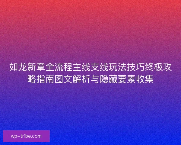 如龙新章全流程主线支线玩法技巧终极攻略指南图文解析与隐藏要素收集