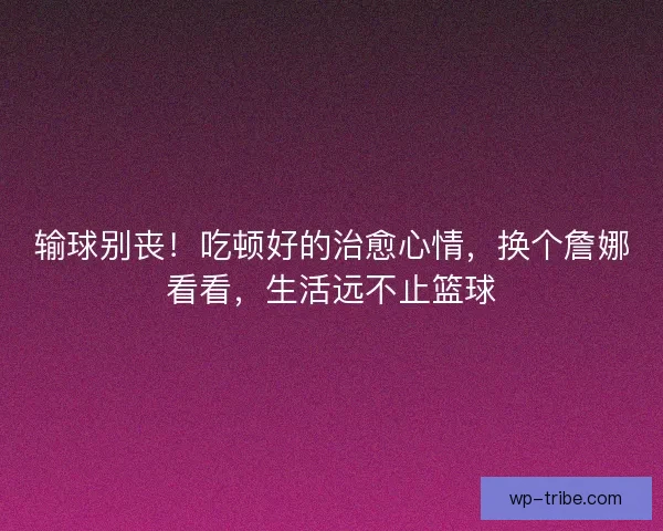 输球别丧！吃顿好的治愈心情，换个詹娜看看，生活远不止篮球