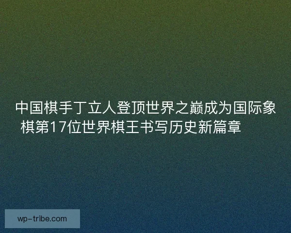 中国棋手丁立人登顶世界之巅成为国际象棋第17位世界棋王书写历史新篇章♟️