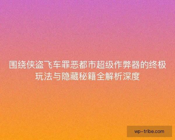 围绕侠盗飞车罪恶都市超级作弊器的终极玩法与隐藏秘籍全解析深度