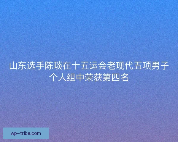 山东选手陈琰在十五运会老现代五项男子个人组中荣获第四名 山东选手陈琰在十五运会老现代五项男子个人组中荣获第四名
