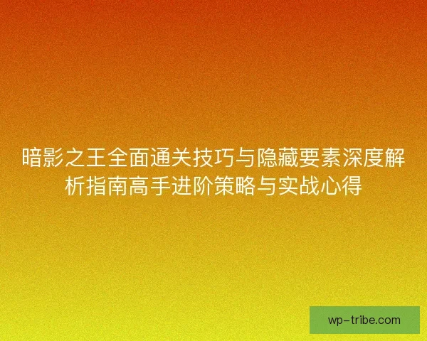 暗影之王全面通关技巧与隐藏要素深度解析指南高手进阶策略与实战心得