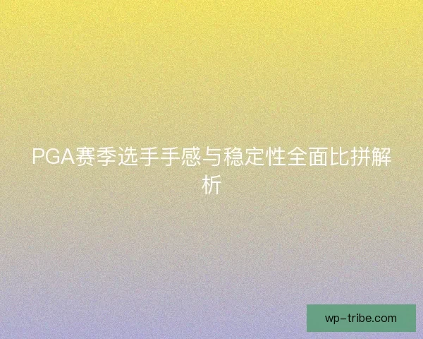 PGA赛季选手手感与稳定性全面比拼解析