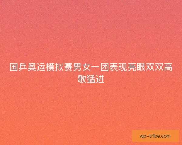 国乒奥运模拟赛男女一团表现亮眼双双高歌猛进