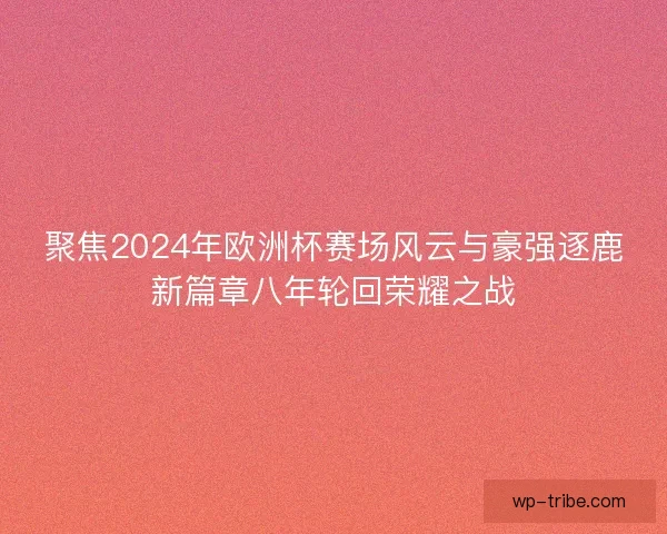 聚焦2024年欧洲杯赛场风云与豪强逐鹿新篇章八年轮回荣耀之战