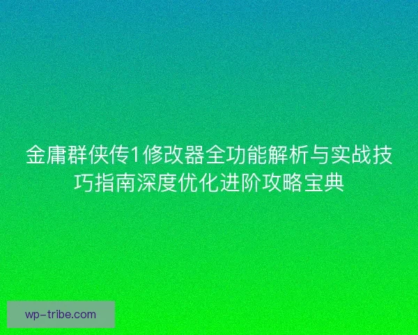 金庸群侠传1修改器全功能解析与实战技巧指南深度优化进阶攻略宝典