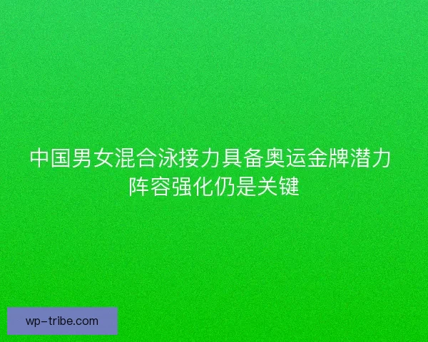 中国男女混合泳接力具备奥运金牌潜力 阵容强化仍是关键