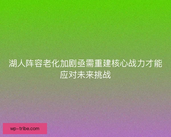 湖人阵容老化加剧亟需重建核心战力才能应对未来挑战