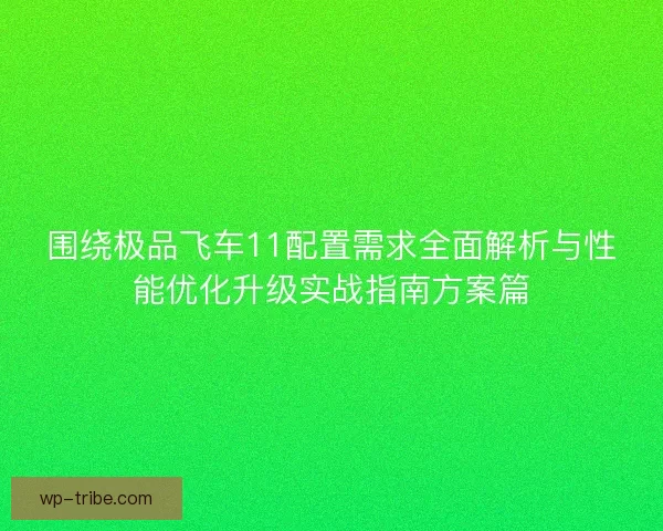 围绕极品飞车11配置需求全面解析与性能优化升级实战指南方案篇 围绕极品飞车11配置需求全面解析与性能优化升级实战指南方案篇
