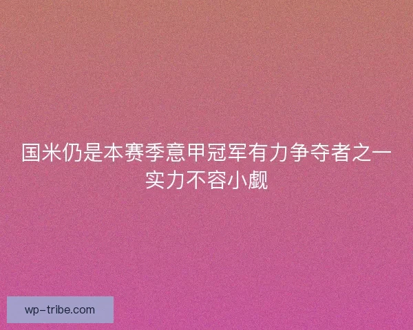国米仍是本赛季意甲冠军有力争夺者之一实力不容小觑