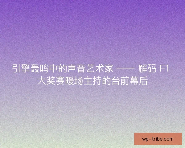 引擎轰鸣中的声音艺术家 —— 解码 F1 大奖赛暖场主持的台前幕后