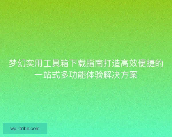 梦幻实用工具箱下载指南打造高效便捷的一站式多功能体验解决方案 梦幻实用工具箱下载指南打造高效便捷的一站式多功能体验解决方案